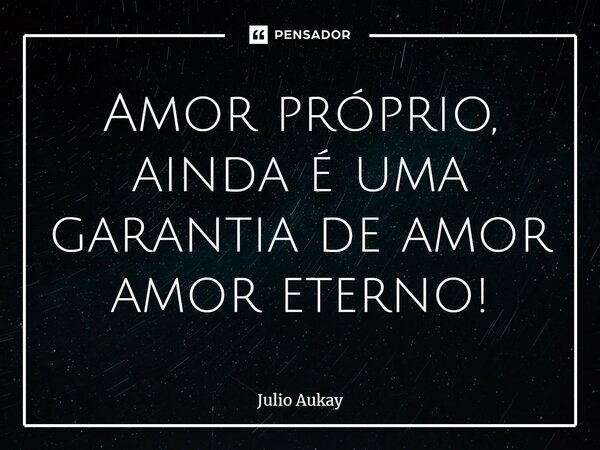 ⁠Amor próprio, ainda é uma garantia de amor amor eterno!... Frase de Julio Aukay.