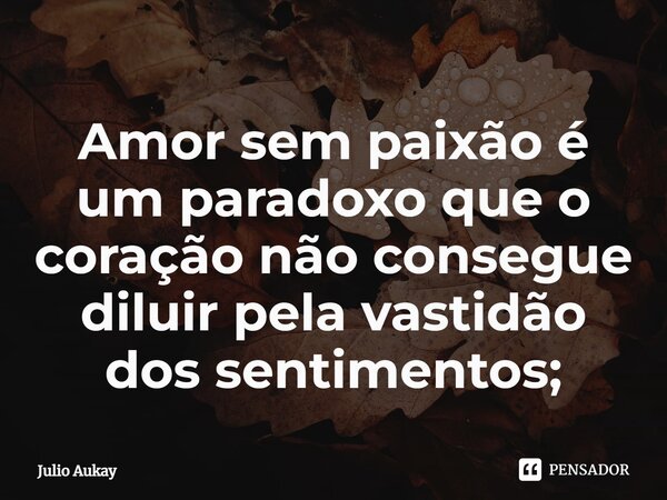 Amor sem paixão é um paradoxo que o coração não consegue diluir pela vastidão dos sentimentos;... Frase de Julio Aukay.