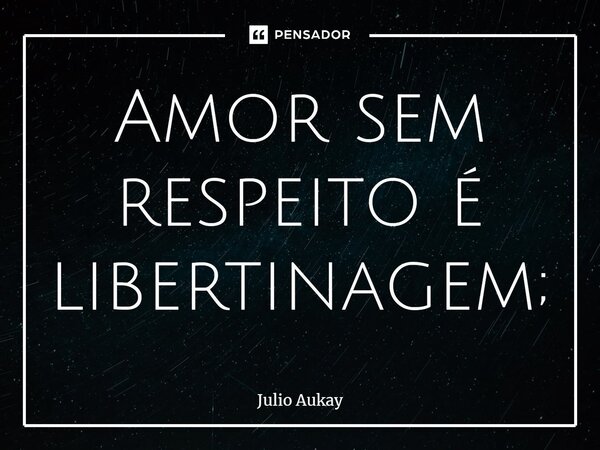 ⁠Amor sem respeito é libertinagem;... Frase de Julio Aukay.