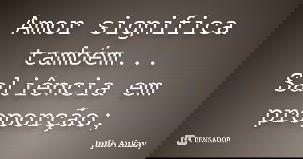 Amor significa também... Saliência em proporção;... Frase de Julio Aukay.
