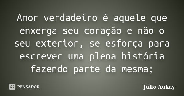 Amor verdadeiro é aquele que enxerga seu coração e não o seu exterior, se esforça para escrever uma plena história fazendo parte da mesma;... Frase de Julio Aukay.