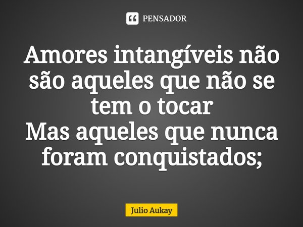 ⁠Amores intangíveis não são aqueles que não se tem o tocar
Mas aqueles que nunca foram conquistados;... Frase de Julio Aukay.