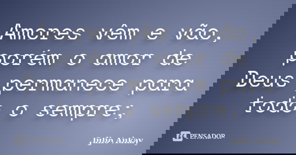 Amores vêm e vão, porém o amor de Deus permanece para todo o sempre;... Frase de julio Aukay.