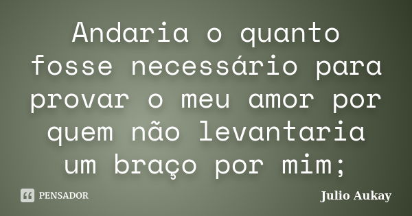 Andaria o quanto fosse necessário para provar o meu amor por quem não levantaria um braço por mim;... Frase de Julio Aukay.