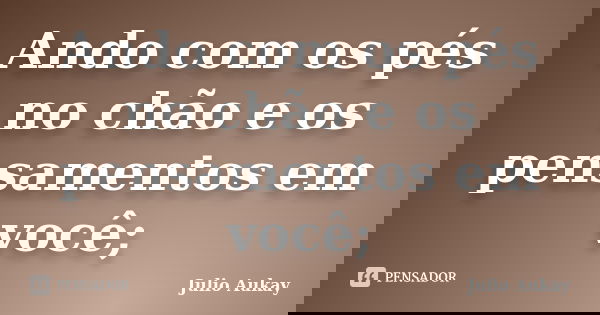 Ando com os pés no chão e os pensamentos em você;... Frase de Julio Aukay.