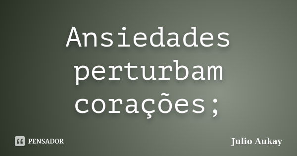 Ansiedades perturbam corações;... Frase de Julio Aukay.