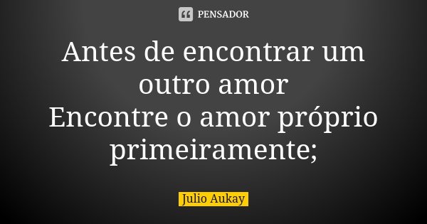 Antes de encontrar um outro amor Encontre o amor próprio primeiramente;... Frase de Julio Aukay.