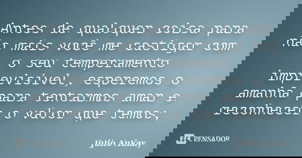 Antes de qualquer coisa para não mais você me castigar com o seu temperamento imprevisível, esperemos o amanhã para tentarmos amar e reconhecer o valor que temo... Frase de Julio Aukay.