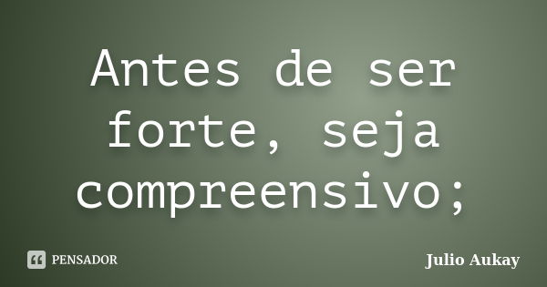 Antes de ser forte, seja compreensivo;... Frase de Julio Aukay.