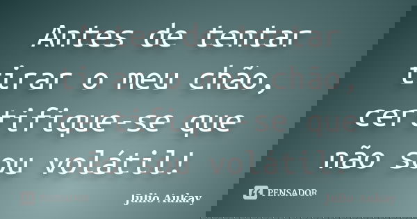 Antes de tentar tirar o meu chão, certifique-se que não sou volátil!... Frase de julio aukay.