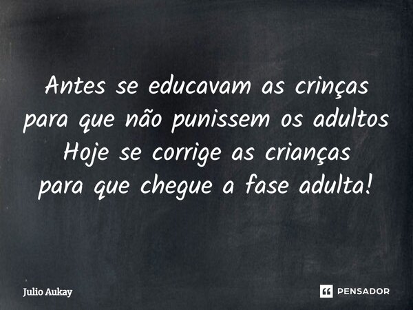 ⁠Antes se educavam as crianças para que não punissem os adultos Hoje se corrige as crianças para que chegue a fase adulta!... Frase de Julio Aukay.