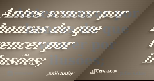 Antes vencer por honras do que vencer por ilusões;... Frase de Julio Aukay.