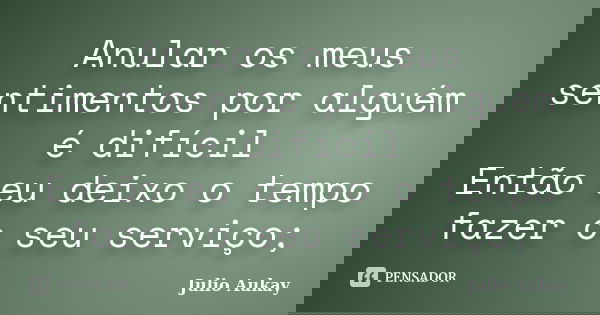 Anular os meus sentimentos por alguém é difícil Então eu deixo o tempo fazer o seu serviço;... Frase de Julio Aukay.