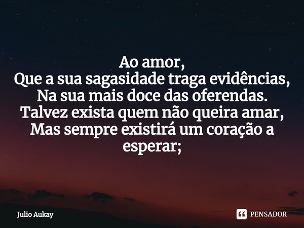 ⁠Ao amor, Que a sua sagasidade traga evidências,
Na sua mais doce das oferendas. Talvez exista quem não queira amar,
Mas sempre existirá um coração a esperar;... Frase de Julio Aukay.