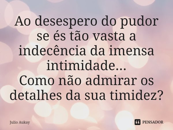 ⁠Ao desespero do pudor se és tão vasta a indecência da imensa intimidade...
Como não admirar os detalhes da sua timidez?... Frase de Julio Aukay.