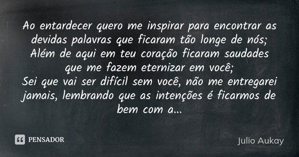 Ao entardecer quero me inspirar para encontrar as devidas palavras que ficaram tão longe de nós; Além de aqui em teu coração ficaram saudades que me fazem etern... Frase de Julio Aukay.