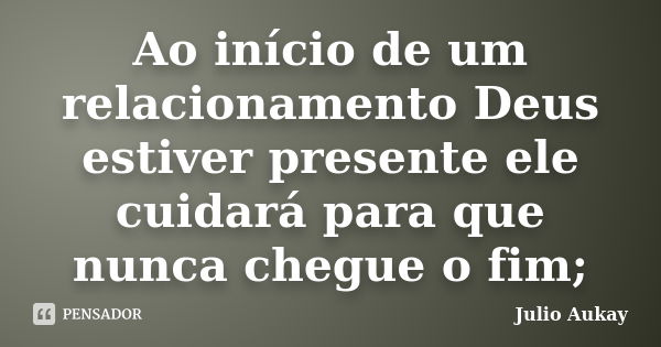 Ao início de um relacionamento Deus estiver presente ele cuidará para que nunca chegue o fim;... Frase de Julio Aukay.