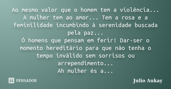 Ao mesmo valor que o homem tem a violência... A mulher tem ao amor... Tem a rosa e a feminilidade incumbindo à serenidade buscada pela paz... Ó homens que pensa... Frase de Julio Aukay.