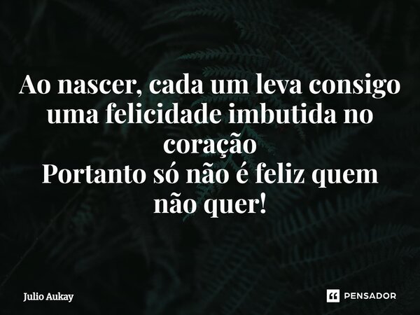 ⁠Ao nascer, cada um leva consigo uma felicidade embutida no coração Portanto só não é feliz quem não quer!... Frase de Julio Aukay.