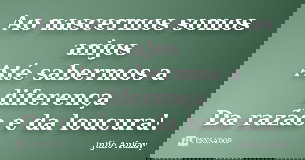 Ao nascermos somos anjos Até sabermos a diferença Da razão e da loucura!... Frase de Julio Aukay.
