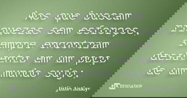 Aos que buscam riquezas sem esforços, sempre encontram desalento em um poço de um mundo sujo;... Frase de Julio Aukay.