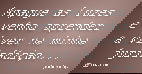 Apague as luzes e venha aprender a viver na minha jurisdição...... Frase de Julio Aukay.