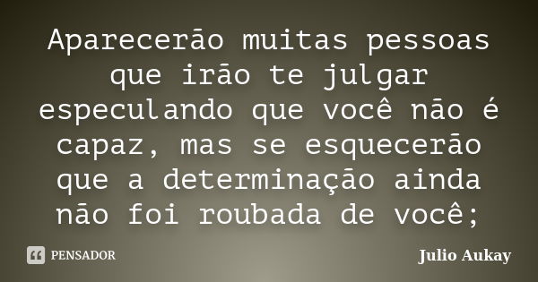 Aparecerão muitas pessoas que irão te julgar especulando que você não é capaz, mas se esquecerão que a determinação ainda não foi roubada de você;... Frase de Julio Aukay.