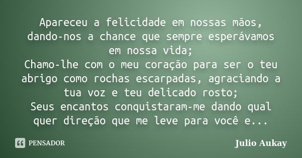 Apareceu a felicidade em nossas mãos, dando-nos a chance que sempre esperávamos em nossa vida; Chamo-lhe com o meu coração para ser o teu abrigo como rochas esc... Frase de Julio Aukay.