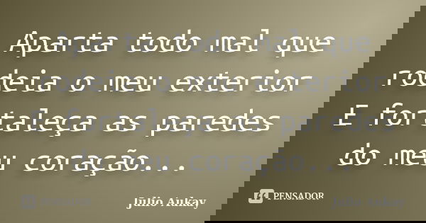 Aparta todo mal que rodeia o meu exterior E fortaleça as paredes do meu coração...... Frase de Julio Aukay.