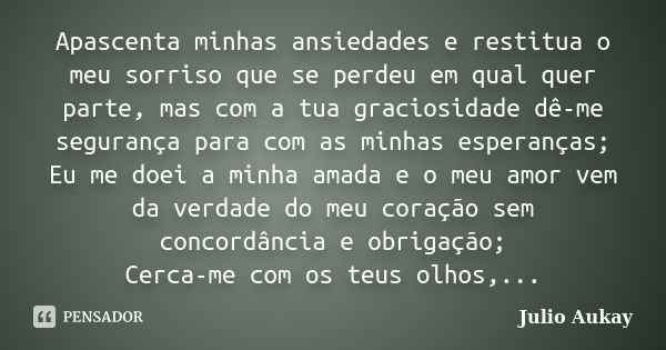 Apascenta minhas ansiedades e restitua o meu sorriso que se perdeu em qual quer parte, mas com a tua graciosidade dê-me segurança para com as minhas esperanças;... Frase de Julio Aukay.