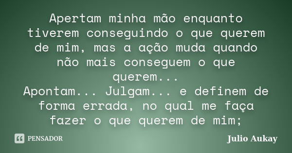 Apertam minha mão enquanto tiverem conseguindo o que querem de mim, mas a ação muda quando não mais conseguem o que querem... Apontam... Julgam... e definem de ... Frase de Julio Aukay.