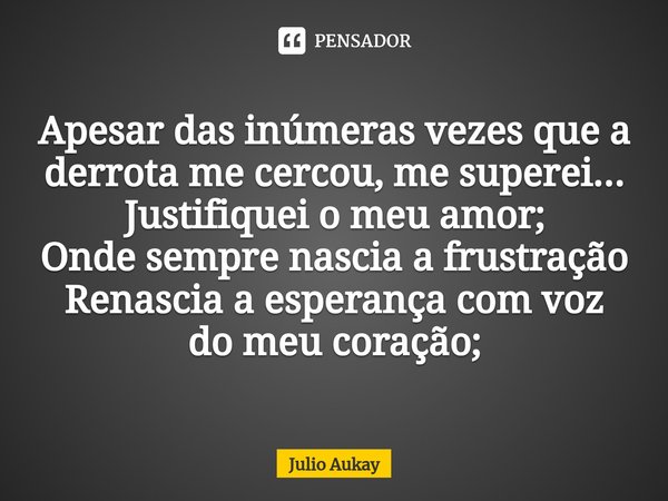 ⁠Apesar das inúmeras vezes que a derrota me cercou, me superei... Justifiquei o meu amor;
Onde sempre nascia a frustração
Renascia a esperança com voz do meu co... Frase de Julio Aukay.
