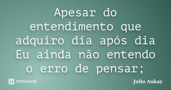 Apesar do entendimento que adquiro dia após dia Eu ainda não entendo o erro de pensar;... Frase de Julio Aukay.