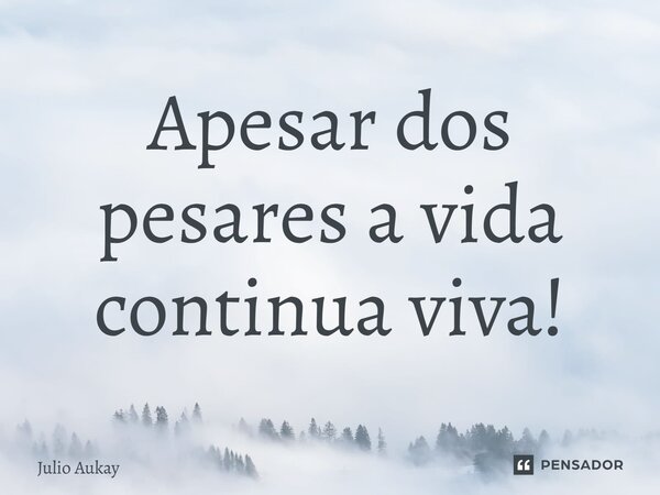 ⁠⁠Apesar dos pesares a vida continua viva!... Frase de Julio Aukay.