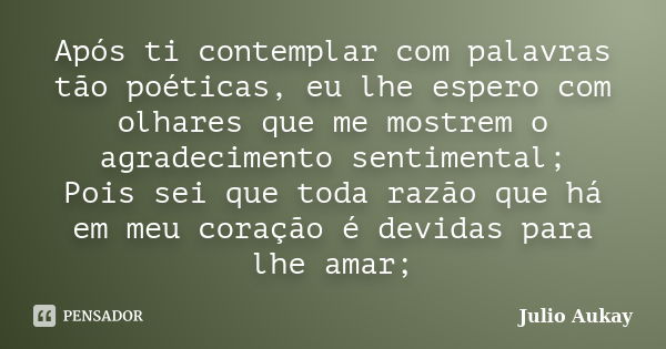 Após ti contemplar com palavras tão poéticas, eu lhe espero com olhares que me mostrem o agradecimento sentimental; Pois sei que toda razão que há em meu coraçã... Frase de Julio Aukay.