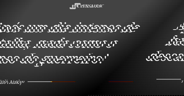 Após um dia intenso de batalha, nada como o descanso do guerreiro!... Frase de Julio Aukay.