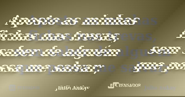 Aposto as minhas fichas nas trevas, sem saber de alguém que possa me salvar;... Frase de Julio Aukay.