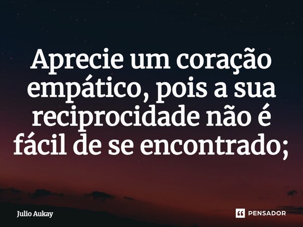 ⁠Aprecie um coração empático, pois a sua reciprocidade não é fácil de se encontrado;... Frase de Julio Aukay.