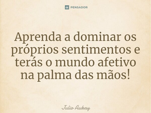 ⁠Aprenda a dominar os próprios sentimentos e terás o mundo afetivo na palma das mãos!... Frase de Julio Aukay.