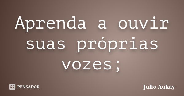 Aprenda a ouvir suas próprias vozes;... Frase de julio aukay.