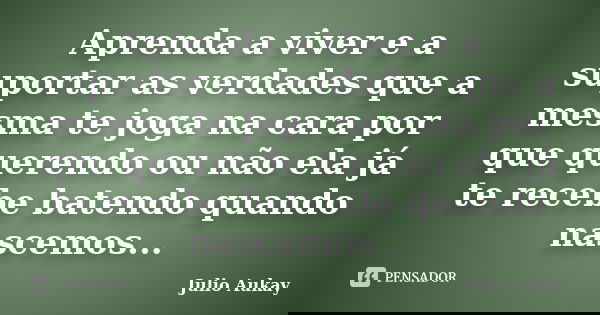 Aprenda a viver e a suportar as verdades que a mesma te joga na cara por que querendo ou não ela já te recebe batendo quando nascemos...... Frase de Julio Aukay.