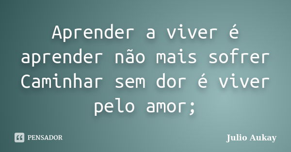 Aprender a viver é aprender não mais sofrer Caminhar sem dor é viver pelo amor;... Frase de Julio Aukay.