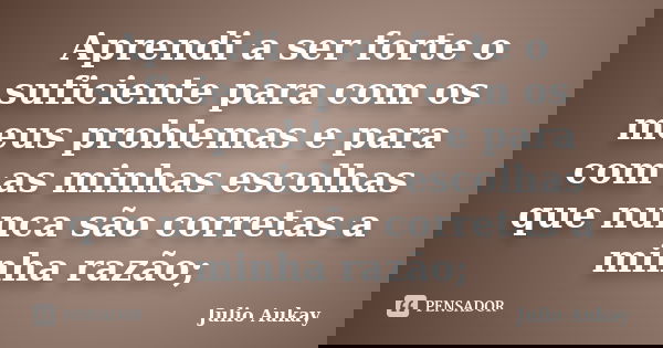 Aprendi a ser forte o suficiente para com os meus problemas e para com as minhas escolhas que nunca são corretas a minha razão;... Frase de Julio Aukay.