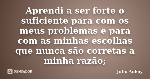 Aprendi a ser forte o suficiente para com os meus problemas e para com as minhas escolhas que nunca são corretas a minha razão;... Frase de Julio Aukay.