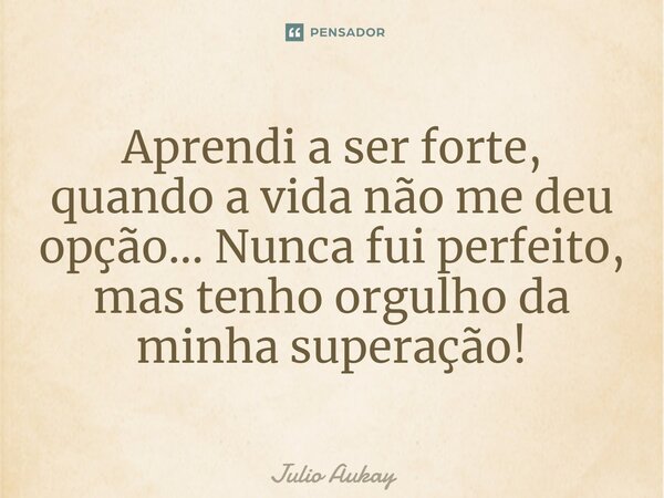 ⁠Aprendi a ser forte, quando a vida não me deu opção... Nunca fui perfeito, mas tenho orgulho da minha superação!... Frase de Julio Aukay.