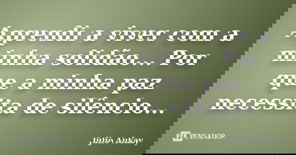 Aprendi a viver com a minha solidão... Por que a minha paz necessita de silêncio...... Frase de Julio Aukay.