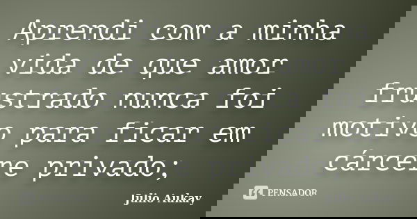 Aprendi com a minha vida de que amor frustrado nunca foi motivo para ficar em cárcere privado;... Frase de julio Aukay.