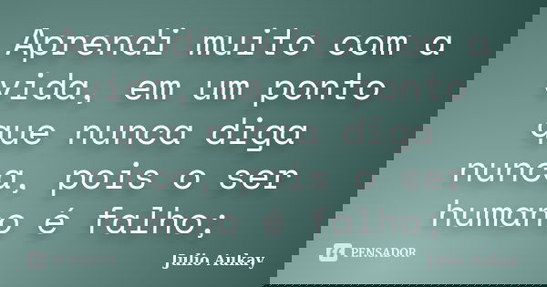 Aprendi muito com a vida, em um ponto que nunca diga nunca, pois o ser humano é falho;... Frase de Julio Aukay.
