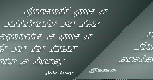 Aprendi que o silêncio se faz resposta e que o foda-se te traz acalento a hora;... Frase de Julio Aukay.