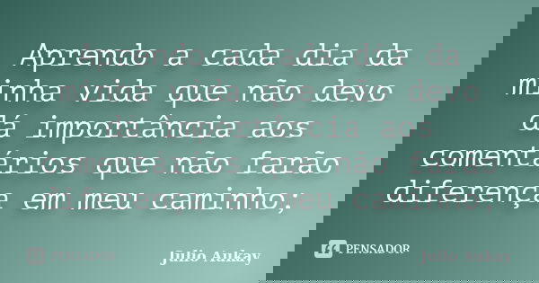 Aprendo a cada dia da minha vida que não devo dá importância aos comentários que não farão diferença em meu caminho;... Frase de Julio Aukay.